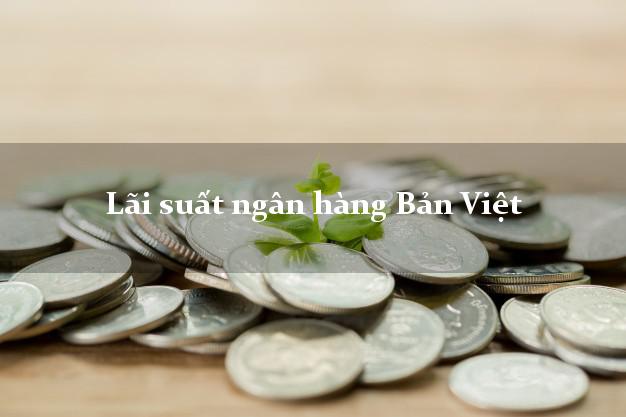 Lãi suất ngân hàng Bản Việt hiện nay Lãi suất ngân hàng Bản Việt